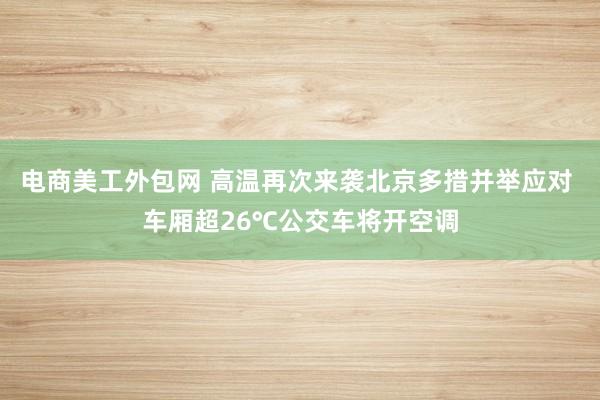 电商美工外包网 高温再次来袭北京多措并举应对 车厢超26℃公交车将开空调