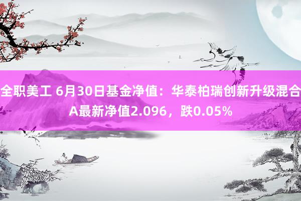 全职美工 6月30日基金净值：华泰柏瑞创新升级混合A最新净值2.096，跌0.05%