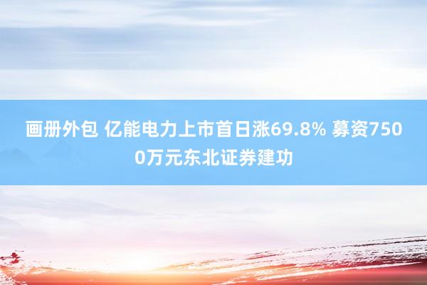 画册外包 亿能电力上市首日涨69.8% 募资7500万元东北证券建功