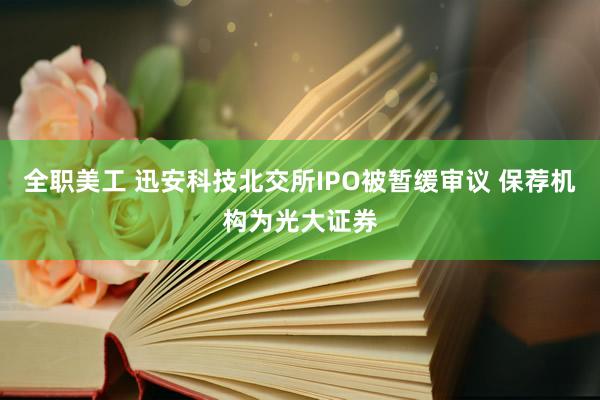 全职美工 迅安科技北交所IPO被暂缓审议 保荐机构为光大证券