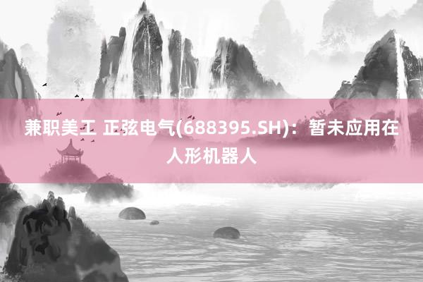 兼职美工 正弦电气(688395.SH)：暂未应用在人形机器人