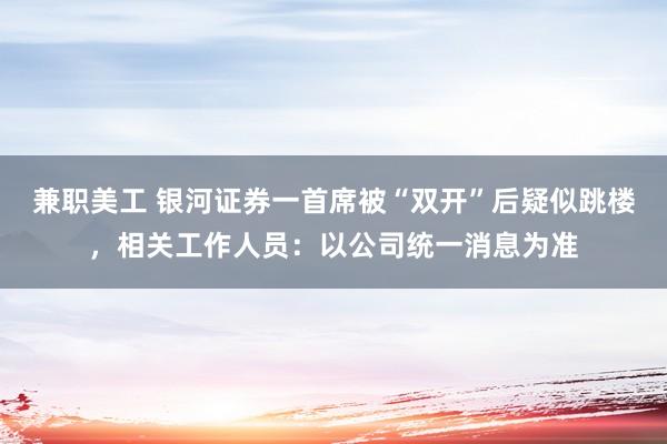 兼职美工 银河证券一首席被“双开”后疑似跳楼，相关工作人员：以公司统一消息为准