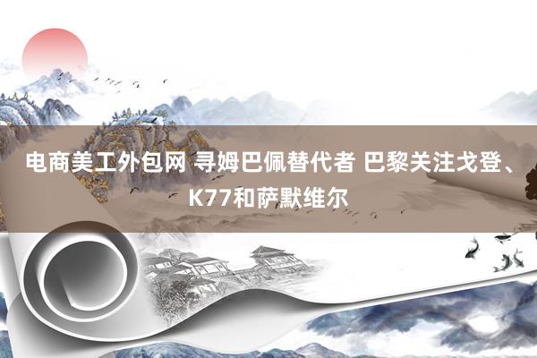 电商美工外包网 寻姆巴佩替代者 巴黎关注戈登、K77和萨默维尔