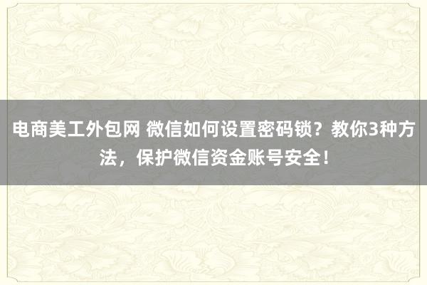 电商美工外包网 微信如何设置密码锁？教你3种方法，保护微信资金账号安全！