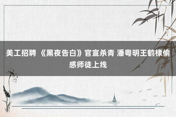 美工招聘 《黑夜告白》官宣杀青 潘粤明王鹤棣偷感师徒上线