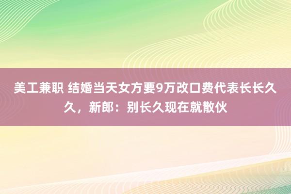 美工兼职 结婚当天女方要9万改口费代表长长久久，新郎：别长久现在就散伙