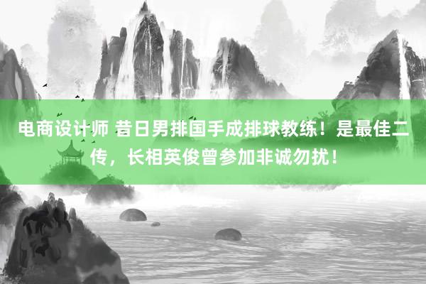 电商设计师 昔日男排国手成排球教练！是最佳二传，长相英俊曾参加非诚勿扰！