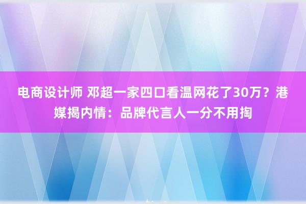 电商设计师 邓超一家四口看温网花了30万？港媒揭内情：品牌代言人一分不用掏