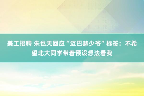 美工招聘 朱也天回应“迈巴赫少爷”标签：不希望北大同学带着预设想法看我