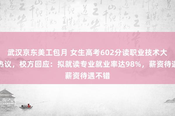 武汉京东美工包月 女生高考602分读职业技术大学引热议，校方回应：拟就读专业就业率达98%，薪资待遇不错