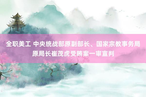 全职美工 中央统战部原副部长、国家宗教事务局原局长崔茂虎受贿案一审宣判