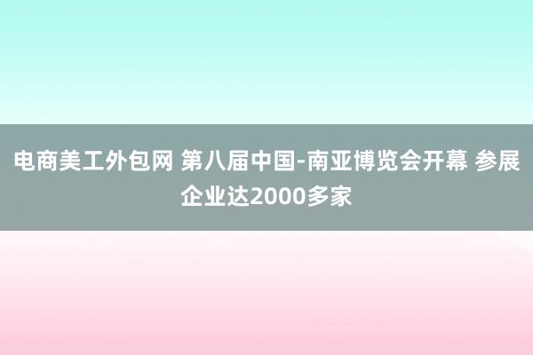 电商美工外包网 第八届中国-南亚博览会开幕 参展企业达2000多家