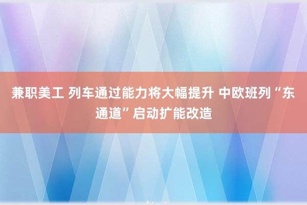 兼职美工 列车通过能力将大幅提升 中欧班列“东通道”启动扩能改造