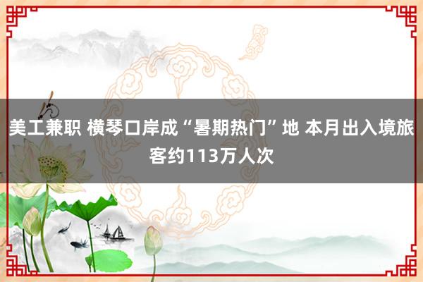 美工兼职 横琴口岸成“暑期热门”地 本月出入境旅客约113万人次