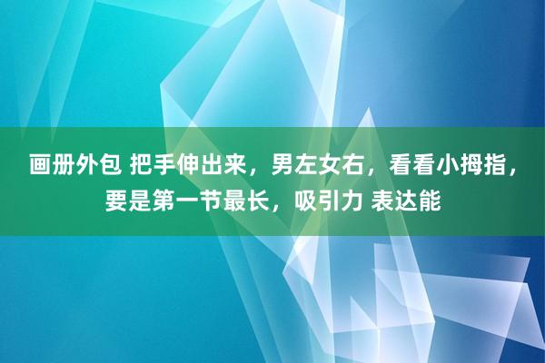 画册外包 把手伸出来，男左女右，看看小拇指，要是第一节最长，吸引力 表达能