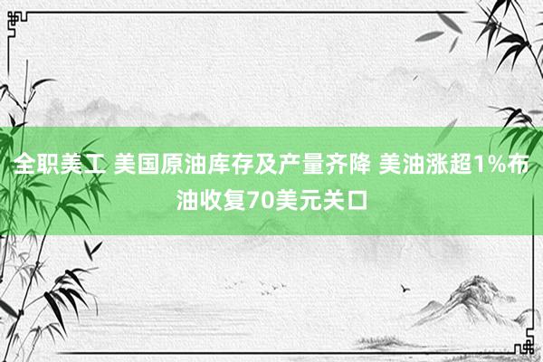 全职美工 美国原油库存及产量齐降 美油涨超1%布油收复70美元关口