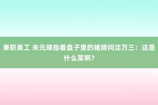 兼职美工 朱元璋指着盘子里的猪蹄问沈万三：这是什么菜啊？