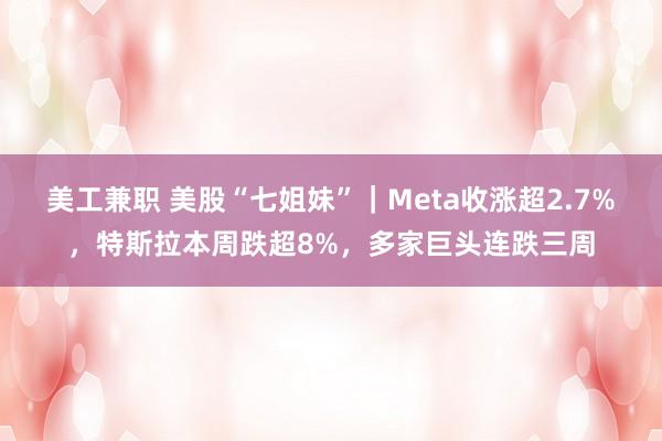 美工兼职 美股“七姐妹”｜Meta收涨超2.7%，特斯拉本周跌超8%，多家巨头连跌三周