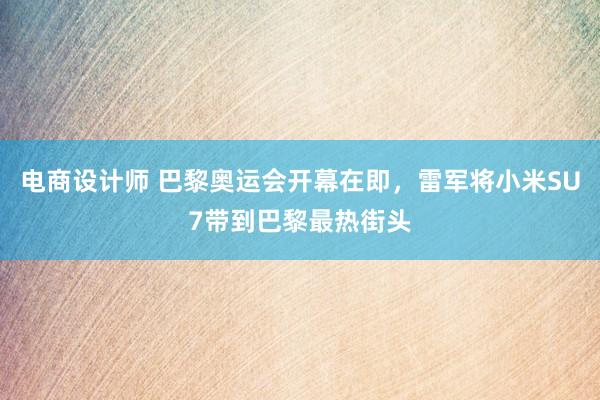 电商设计师 巴黎奥运会开幕在即，雷军将小米SU7带到巴黎最热街头