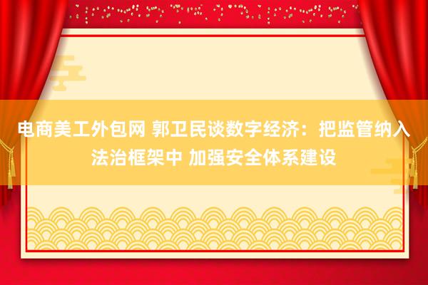 电商美工外包网 郭卫民谈数字经济：把监管纳入法治框架中 加强安全体系建设