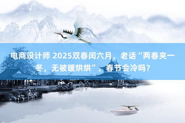 电商设计师 2025双春闰六月，老话“两春夹一冬，无被暖烘烘”，春节会冷吗？