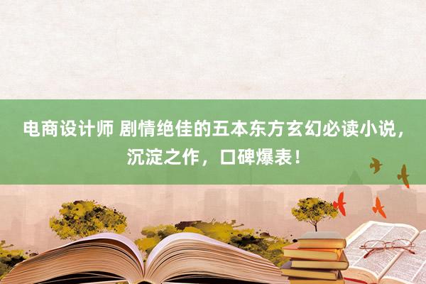 电商设计师 剧情绝佳的五本东方玄幻必读小说，沉淀之作，口碑爆表！