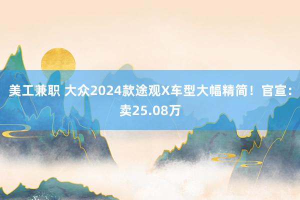 美工兼职 大众2024款途观X车型大幅精简！官宣：卖25.08万