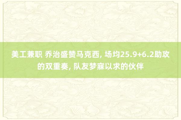 美工兼职 乔治盛赞马克西, 场均25.9+6.2助攻的双重奏, 队友梦寐以求的伙伴