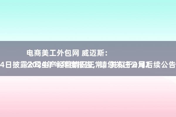 电商美工外包网 威迈斯：
公司生产经营情况正常，并拟于8月24日披露2024年半年度报告，请您关注公司后续公告