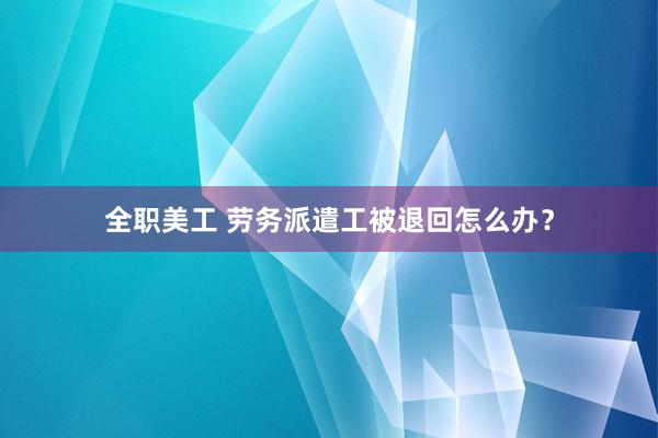 全职美工 劳务派遣工被退回怎么办？