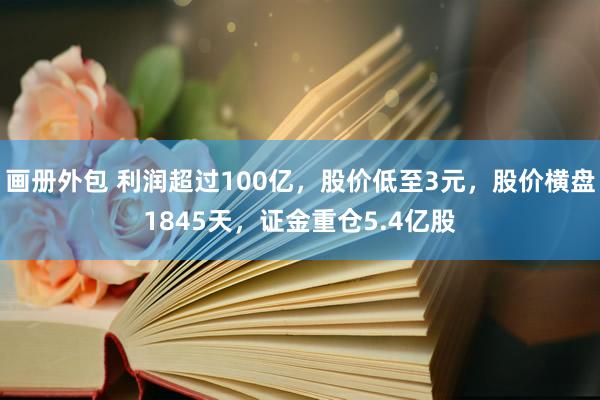 画册外包 利润超过100亿，股价低至3元，股价横盘1845天，证金重仓5.4亿股