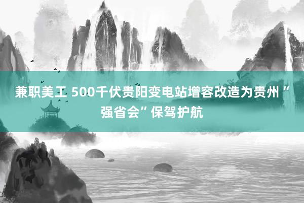 兼职美工 500千伏贵阳变电站增容改造为贵州“强省会”保驾护航