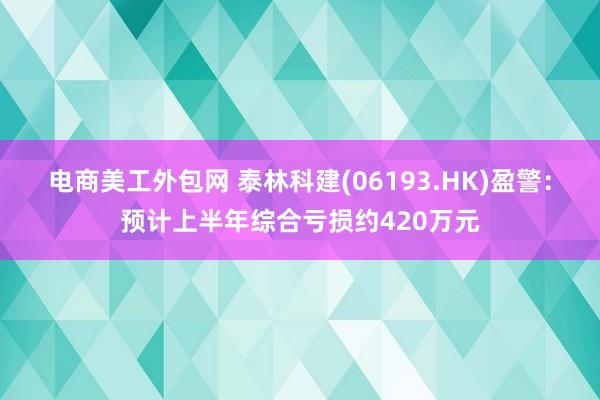 电商美工外包网 泰林科建(06193.HK)盈警：预计上半年综合亏损约420万元