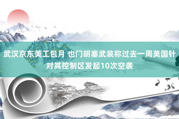 武汉京东美工包月 也门胡塞武装称过去一周美国针对其控制区发起10次空袭