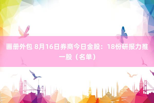 画册外包 8月16日券商今日金股：18份研报力推一股（名单）