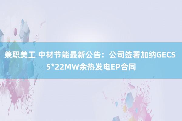 兼职美工 中材节能最新公告：公司签署加纳GECS 5*22MW余热发电EP合同