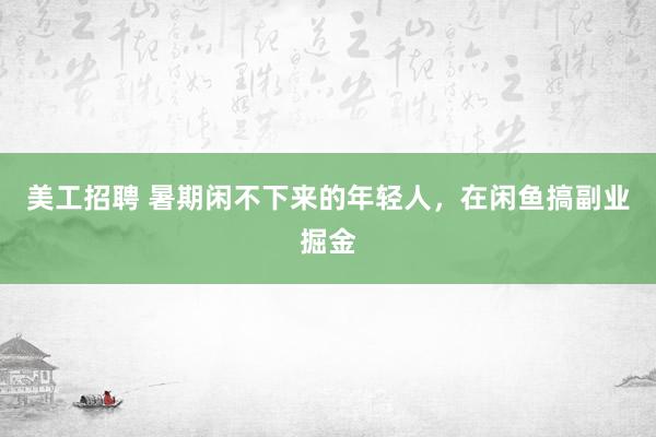 美工招聘 暑期闲不下来的年轻人，在闲鱼搞副业掘金