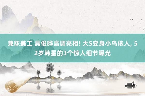 兼职美工 具俊晔高调亮相! 大S变身小鸟依人, 52岁韩星的3个惊人细节曝光