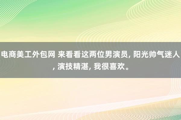 电商美工外包网 来看看这两位男演员, 阳光帅气迷人, 演技精湛, 我很喜欢。