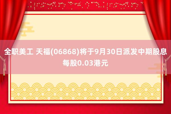 全职美工 天福(06868)将于9月30日派发中期股息每股0.03港元