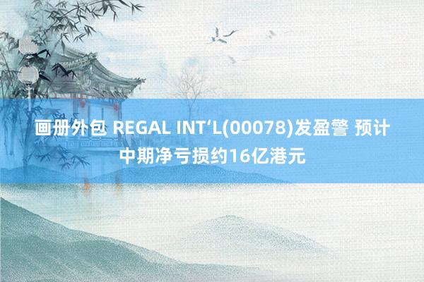 画册外包 REGAL INT‘L(00078)发盈警 预计中期净亏损约16亿港元