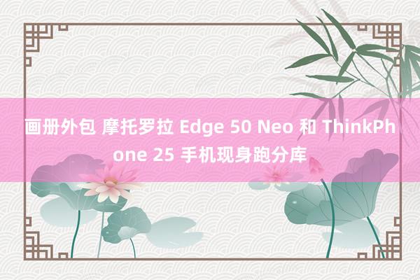 画册外包 摩托罗拉 Edge 50 Neo 和 ThinkPhone 25 手机现身跑分库