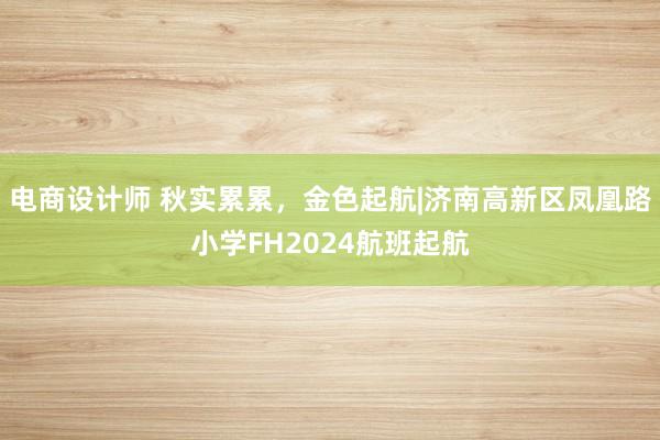 电商设计师 秋实累累，金色起航|济南高新区凤凰路小学FH2024航班起航