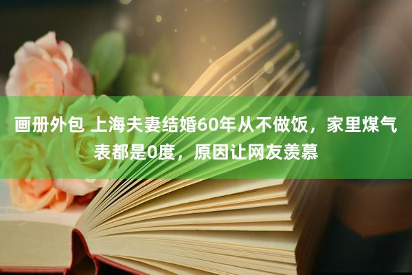 画册外包 上海夫妻结婚60年从不做饭，家里煤气表都是0度，原因让网友羡慕