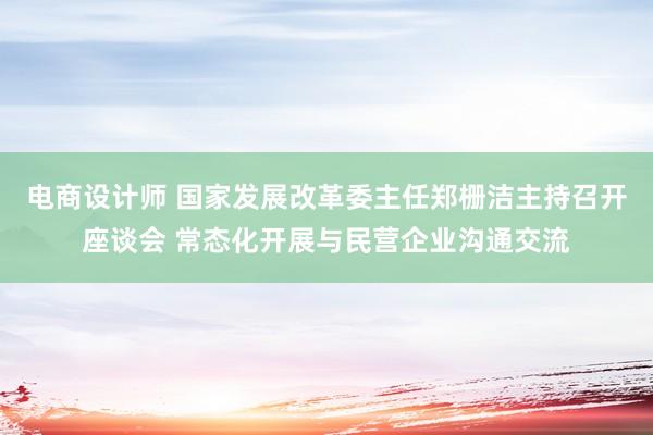 电商设计师 国家发展改革委主任郑栅洁主持召开座谈会 常态化开展与民营企业沟通交流