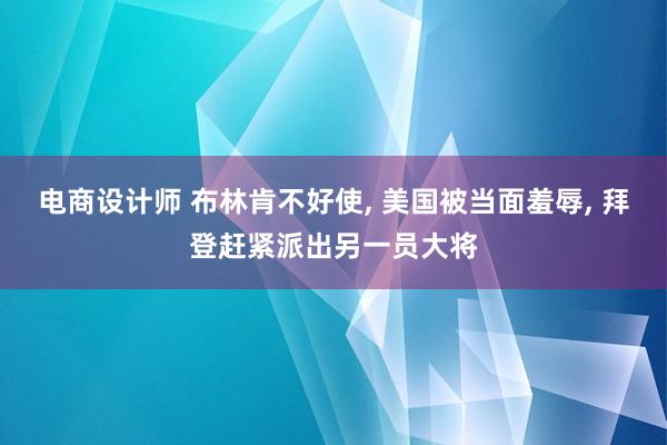 电商设计师 布林肯不好使, 美国被当面羞辱, 拜登赶紧派出另一员大将