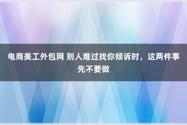 电商美工外包网 别人难过找你倾诉时，这两件事先不要做