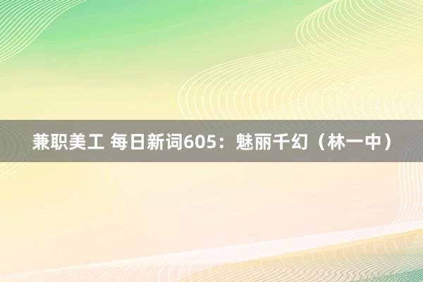 兼职美工 每日新词605：魅丽千幻（林一中）