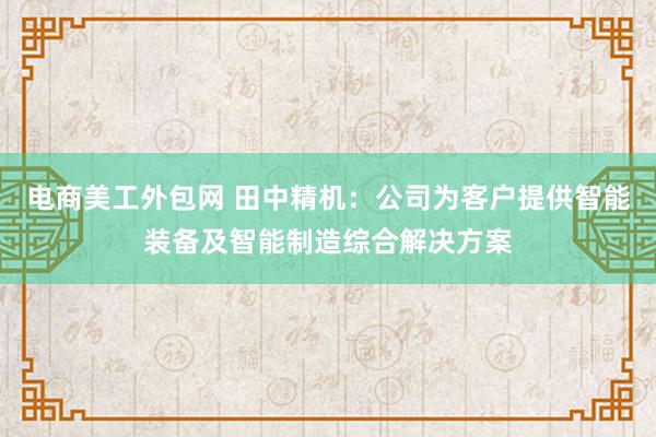 电商美工外包网 田中精机：公司为客户提供智能装备及智能制造综合解决方案