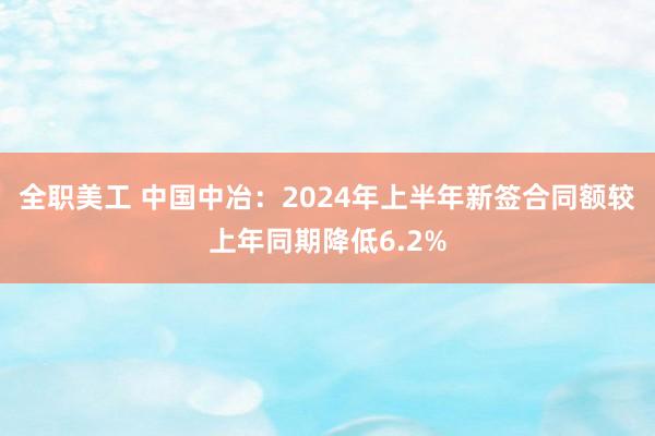 全职美工 中国中冶：2024年上半年新签合同额较上年同期降低6.2%